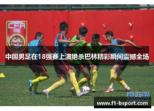 中国男足在18强赛上演绝杀巴林精彩瞬间震撼全场 中国男足在18强赛上演绝杀巴林精彩瞬间震撼全场