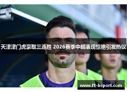 天津津门虎豪取三连胜 2026赛季中超表现惊艳引发热议