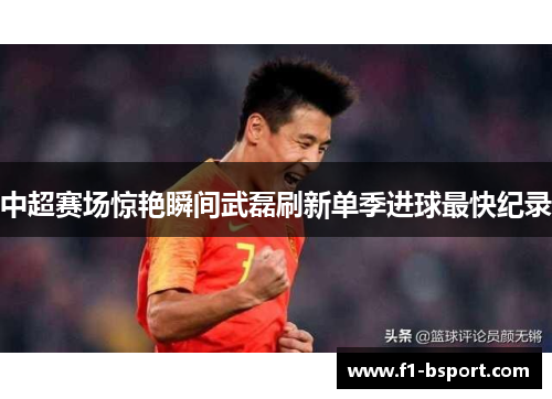 中超赛场惊艳瞬间武磊刷新单季进球最快纪录