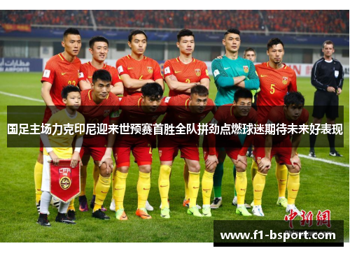 国足主场力克印尼迎来世预赛首胜全队拼劲点燃球迷期待未来好表现