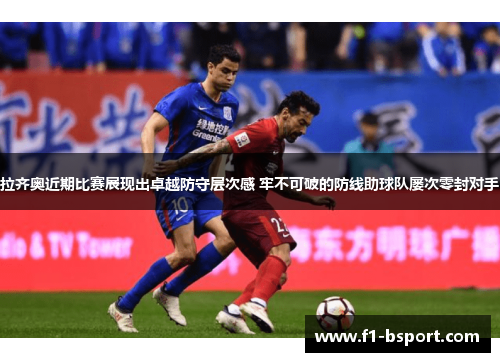 拉齐奥近期比赛展现出卓越防守层次感 牢不可破的防线助球队屡次零封对手
