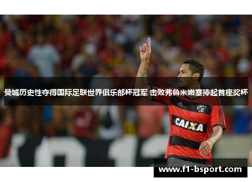 曼城历史性夺得国际足联世界俱乐部杯冠军 击败弗鲁米嫩塞捧起首座奖杯