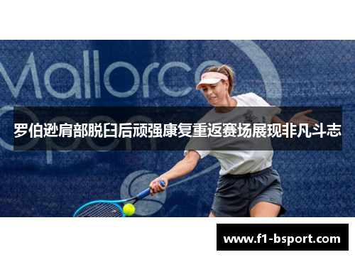 罗伯逊肩部脱臼后顽强康复重返赛场展现非凡斗志