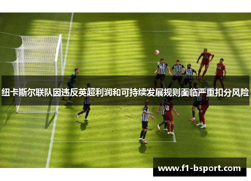 纽卡斯尔联队因违反英超利润和可持续发展规则面临严重扣分风险