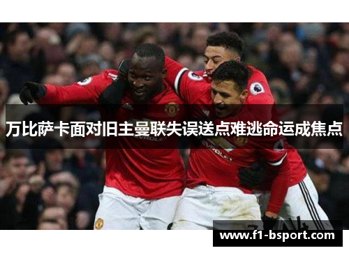 万比萨卡面对旧主曼联失误送点难逃命运成焦点
