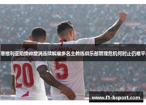 塞维利亚陷换帅旋涡连续解雇多名主教练俱乐部管理危机何时止仍难平
