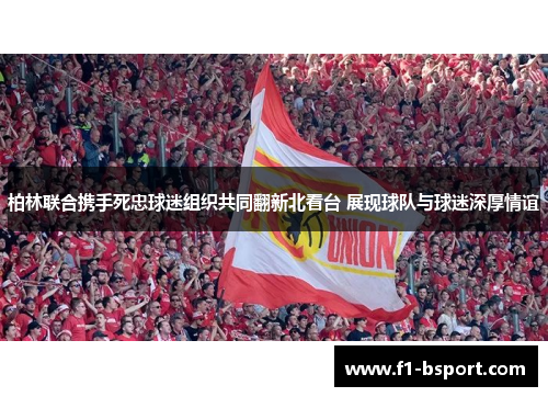 柏林联合携手死忠球迷组织共同翻新北看台 展现球队与球迷深厚情谊