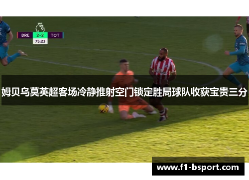 姆贝乌莫英超客场冷静推射空门锁定胜局球队收获宝贵三分 姆贝乌莫英超客场冷静推射空门锁定胜局球队收获宝贵三分