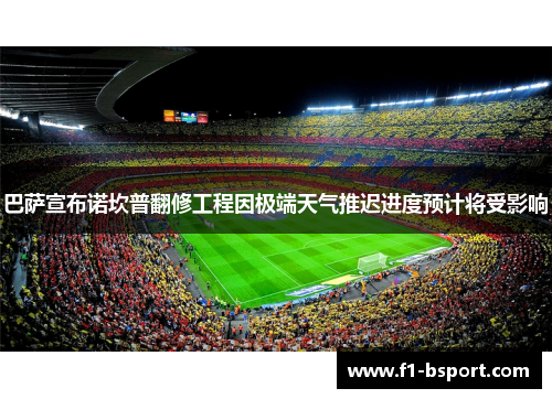 巴萨宣布诺坎普翻修工程因极端天气推迟进度预计将受影响