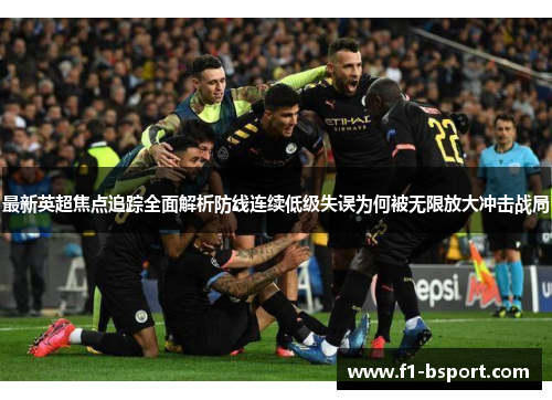最新英超焦点追踪全面解析防线连续低级失误为何被无限放大冲击战局