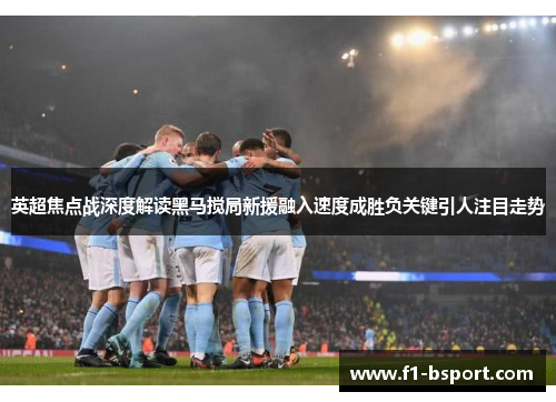 英超焦点战深度解读黑马搅局新援融入速度成胜负关键引人注目走势