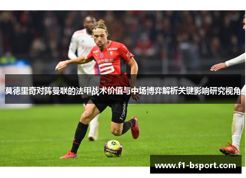 莫德里奇对阵曼联的法甲战术价值与中场博弈解析关键影响研究视角 莫德里奇对阵曼联的法甲战术价值与中场博弈解析关键影响研究视角