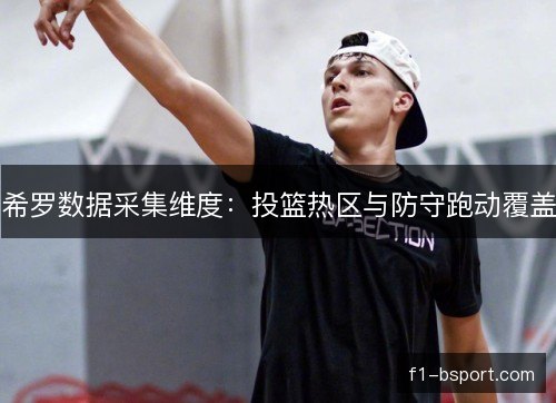 希罗数据采集维度:投篮热区与防守跑动覆盖 希罗数据采集维度:投篮热区与防守跑动覆盖