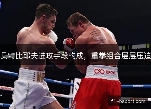 贝特比耶夫进攻手段构成,重拳组合层层压迫 贝特比耶夫进攻手段构成,重拳组合层层压迫