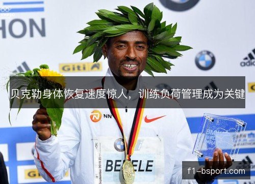 贝克勒身体恢复速度惊人,训练负荷管理成为关键 贝克勒身体恢复速度惊人,训练负荷管理成为关键